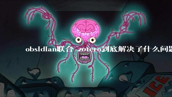 obsidian联合 zotero到底解决了什么问题？