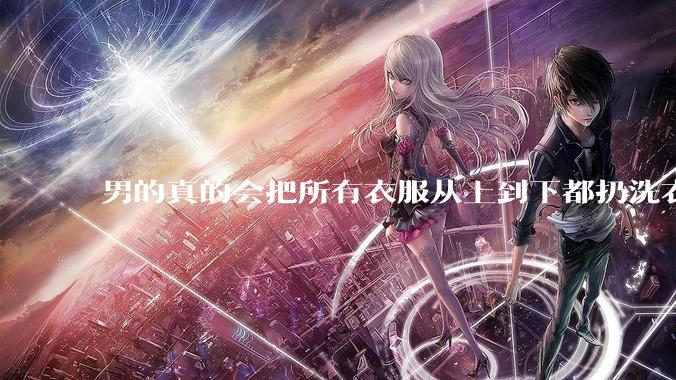 男的真的会把所有衣服从上到下都扔洗衣机吗？