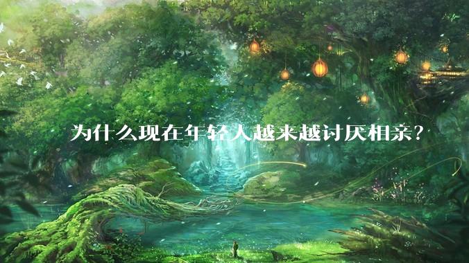 为什么现在年轻人越来越讨厌相亲？