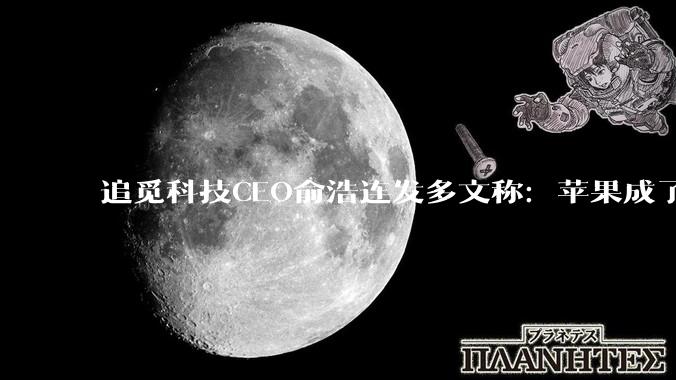 追觅科技CEO俞浩连发多文称：苹果成了不创新的公司，追觅员工已有千个创意在验证，要打败苹果超越苹果_手机_天下