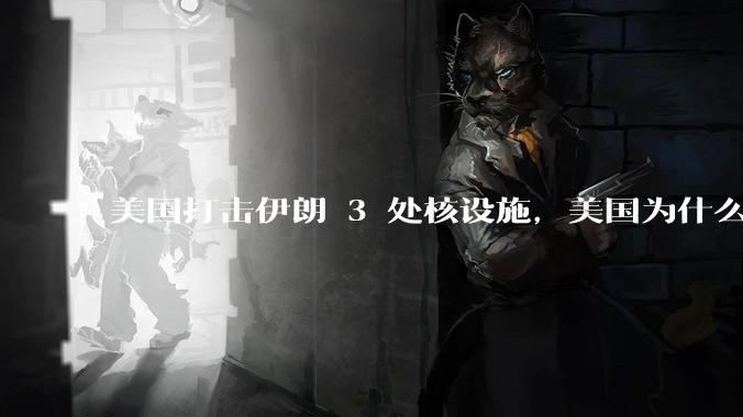 美国打击伊朗 3 处核设施，美国为什么此时介入？中东局势会升级吗？