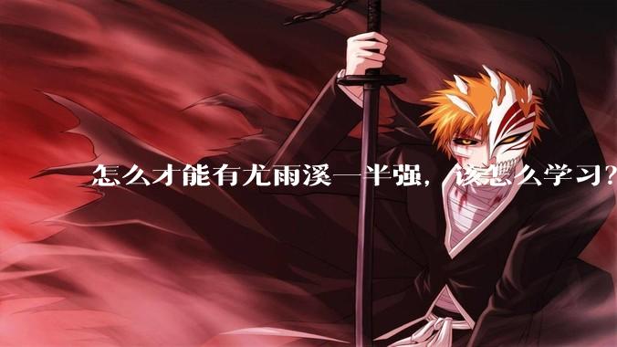 怎么才能有尤雨溪一半强，该怎么学习？
