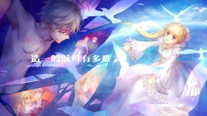 造一艘航母有多难?