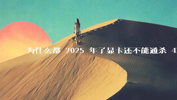 为什么都 2025 年了显卡还不能通杀 4K?