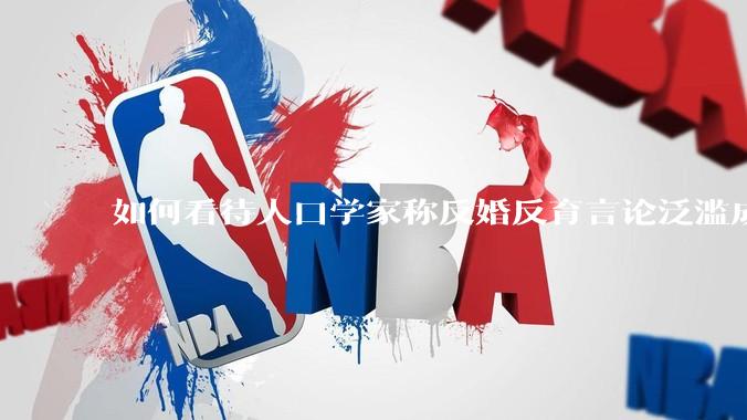 如何看待人口学家称反婚反育言论泛滥成灾，严重危害公共利益和国家人口安全？